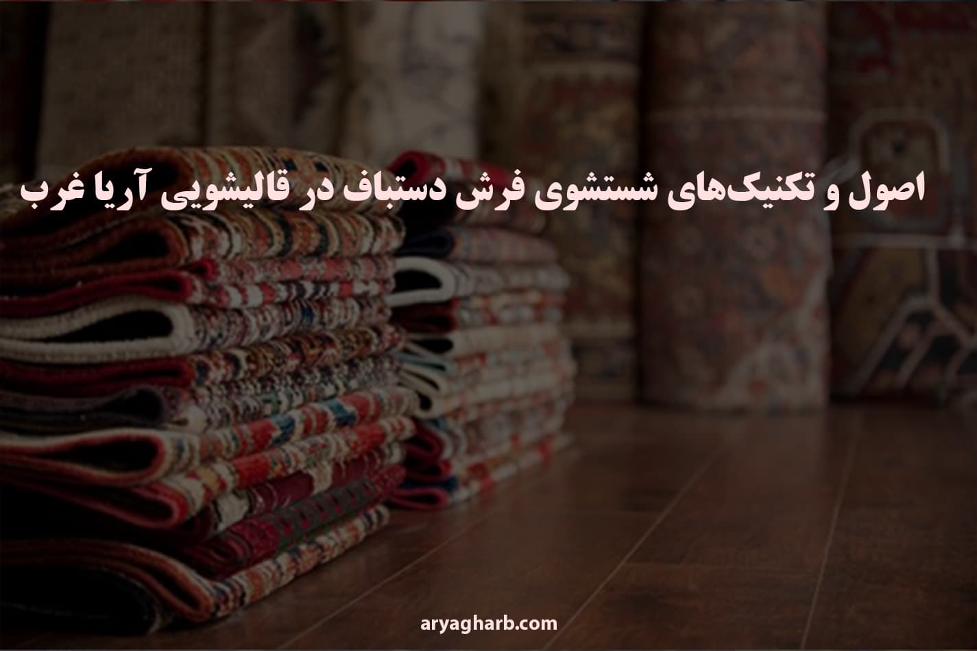 اصول و تکنیک‌های شستشوی فرش دستباف در قالیشویی آریا غرب