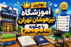 بهترین آموزشگاه تیزهوشان تهران را چگونه تشخیص دهیم؟